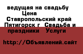 ведущая на свадьбу › Цена ­ 1 200 - Ставропольский край, Пятигорск г. Свадьба и праздники » Услуги   